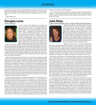 2015 FOX CITIES BOOK FESTIVAL | SCENE SPECIAL SECTION | 172015 FOX CITIES BOOK FESTIVAL | SCENE SPECIAL SECTION | 17
AUTHOR BIOS
author (along with Terry Fisk) of Wisconsin Road Guide to Haunted Locations has
no intention of letting people forget there are plenty of strange and unexplained
stories and incidents in the Badger State.
Over the course of three years, Lewis and Fisk visited approximately 400 loca-
tions throughout the state in order to narrow down their list to the 100 points
most notable for hauntings. This research was not easy. “What we found was that
the directions to these places were so bad, the history was often embellished or
erroneous, and there was no investigation to sort fact from fiction,”Lewis says.
Lewis says that one of his most memorable cases involves a murder that some-
one got away with. “I am a bit partial to a place called Elk Lake Dam near my
hometown of Eau Claire. A woman was brutally murdered out there in 1974 and
the case was never solved. Since that time, numerous people believe that they
have encountered the spirit of this woman who is forever trapped to spend eter-
nity in the location where she met her grisly end. This was one of the first cases
I ever investigated, and one in which I am still investigating now some 20 years
later. The killer still remains at large and it appears as though this woman’s spirit
will not rest until he is brought to justice.”
Still not convinced of haunted people or places? You don’t need to be. “I en-
courage both skeptics and true believers to grab the book or come to my pre-
sentations because they are often surprised to find that I am not out to convince
people of ghosts one way or the other, mainly because after 20 years of research-
ing the strange and unusual, I myself am left with more questions than answers. I
try to use my lectures as an opportunity to present what I have found on alleged
haunted places including the real history, the folklore, eye - witness accounts, and
my own investigations. I present this and then leave it up to the audience to make
up their own minds. What I really want is for people not to take my word on these
cases, but to venture out to these places and decide for themselves whether they
believe it is haunted or not.”
Next, it’s onto a truly bizarre tale from Wisconsin’s past. “Right now I am finish-
ing up a book on Wisconsin Sea Serpents. What most people don’t know is that
during the late 1800s and early 1900s, Wisconsin was home to over two dozen
lakes, rivers, and streams that were thought to be inhabited by a giant sea mon-
sters.”
Only in Wisconsin!
Douglas Beye Lorie
Author of Acaju
For his novel, Acaju, Douglas Lorie stepped out of
the 21st century, and into the wild and dangerous
world of Brazil in the 1700’s. The humble cashew nut
was the trigger for this literary adventure, and Lorie
delved whole – heartedly into his research into the
socio – economic landscape of the time. “For years I
carried around a recurring idea…that being to write a
story about cashews,”says Lorie. “My idea was simply
based on something that I loved to eat but I was not
connected to a geography, characters or story line.
As soon as I discovered in my research that cashews
were native to Brazil, I knew where my story would
be set. When I learned about the origin of the English word, Cashew, that being
an indigenous South American word, ACAJU, I knew that I had found my title.
My research took me to the height of The Atlantic Slave Trade and the fact that
Europe’s addiction to sugar gave rise to the largest slave population in Brazil of
any country on Earth. I also read about the history of the Jesuits in colonial Brazil
and how they were at odds with the Portuguese in their determination to protect
the Indigenous people from slave raiders. My novel is not overtly an“issue”novel
yet during the entire writing process I was never far away from the treatment of
women.”
With research playing a large role in his novel, Lorie knew he would eventually
need to move beyond what was available on the web. “In this age of the Internet
I had all the historical material I needed to ground myself in enough fact that
would allow my imagination to soar. I read numerous articles, snippets of ob-
servation and a number of passages from historical works. I looked at paintings
of the period…1700s Brazil…and these images gave me a wonderful sense of
the look and feel of people and their lands. Cashews and ACAJU were the hooks
into my story and I knew in the first year of my writing that I would have to travel
to Brazil and experience Cashew Culture first hand. So I did travel to the state
of Bahia in northern Brazil where my hosts had many cashew trees growing on
their property. They also made cook fires and took me through the entire process
of cashew roasting, shelling. I picked ripe cashew fruit from the trees and drank
smoothies made from the pulp of cashews.”
Creating strong characters in an exotic setting takes work. “I searched for vi-
sual anchors that would help me fashion my characters…..clothes, jewelry, the
was the rifles looked, the silver engraving on the metal of a gun, the tunics worn
by indigenous women, the facial hair on a man, the kinds of trades and crafts
practiced during the time. Once I had a strong sense of the visual I went to my
own inner experience with obsession, yearning, love, cruelty, disappointment,
despair, lust. My first chapter deals with the graphic birth of a child. I have been
present during deliveries and I used everything I experienced and what I did not
actually know, I tried to imagine in a plausible way. I have personally never killed
or even been in a fight, but it is not difficult for me to get in touch with an anger
that might want to fight or kill. I always wrote from a certainty that although my
story was set centuries back, the emotions of people were the same and I relied
heavily on my vibrant emotional memory.”
Lorie, a Florida native with a Bachelor’s degree from the University of North
Carolina – Chapel Hill and a Masters in Eastern Classics from St. John’s College in
Santa Fe, says he is writing a second novel involving a radical healer he used to
know in the 1970’s.
Julie Mata
Author of Kate Walden Directs: Night of the Zombie Chickens
When she visits the Fox Cities Book Festival this April,
Julie Mata will share some of her advice on getting
one’s manuscript into the right hands. “Persistence
pays off,” Mata asserts. “At the beginning, I had this
notion that I would ship off my manuscript to a top
New York literary agent who would pronounce it per-
fect and then sell it to a publisher for huge amounts
of money. It didn’t exactly happen like that! The truth
is, writing a novel, finding an agent, and getting pub-
lished all take a great deal of persistence, patience and
hard work. I will talk about my own personal ups and
downs and lessons I’ve learned along the way.”
Mata notes how vital it is to bring complexity to characters, especially when
they are young. “It was important to me that my characters sound real. I tried to
avoid the formula where my main character, Kate, is always nice and her antago-
 