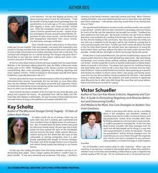 20 | SCENE SPECIAL SECTION | 2015 FOX CITIES BOOK FESTIVAL20 | SCENE SPECIAL SECTION | 2015 FOX CITIES BOOK FESTIVAL
AUTHOR BIOS
several hundred FBI files, Department of Labor union records... and this fleshed
out with biographical information from census records, city directories, marriage
certificates.”
Once Schmitt learned a little history on Wisconsin’s mafia past, he was hooked.
“Like most people, I was aware that organized crime existed in Chicago and New
York, but had no idea about Wisconsin until a friend of mine in high school told
me his mother attended school with a mob boss.This confused and intrigued me,
so I started looking. The intrigue only grew when I found that no one had ever
written on the subject, making each stone I overturned a new piece of history.
Now I can’t stop.”
At the Fox Cities Book Festival Schmitt will share insights from his newest book,
Mobsters in the Heartland, talking about the ways the Mafia in Wisconsin made
money prior to the 1960’s. “Bootlegging is the obvious answer, but there was
counterfeiting, labor union extortion, gambling, loan sharking, hijackings and
more,”explains Schmitt. “I’d like to expand on what people typically think about
Prohibition, especially Wisconsin’s role in it.”
Schmitt claims that he never encountered resistance when he probed for more
information from sources. “Surprisingly, this has not been an issue. More often
than not, the relatives of those I write about are excited and supportive. There’s
no doubt that some family stories and photos will be secret forever, but I’d rather
focus on what I can do rather than what I can’t.”
Gavin Schmitt has been a resident of the Fox Cities for over three decades, and
always had a passion for history. He graduated from UW-Fox Valley and UW-
Green Bay with degrees in philosophy. He says he hopes to keep exploring local
and state history as long as the publishers and readers will allow him.
Kay Scholtz
Author of The Wisconsin Krueger Family Tragedy - 16 Years of
Letters from Prison
In today’s world, the art of writing a letter has not
quite been lost, but it certainly gets overlooked and
even mocked in favor of digital means of communi-
cation. But, if it hadn’t been for letters written and
saved by a Wisconsin family nearly 100 years ago, Kay
Scholtz would not have opened the door on the re-
markable and true story for her book. Public opinion
about patriotism during the first World War led many
to look unfavorably on German immigrants, even in a
state heavily populated with people of German heri-
tage. The tragic case of the Krueger family is one of
injustice and intense family loyalty that belongs in
our history lessons.
Scholtz says that reading the letters from the family members was key in
understanding their plight. “Once I began reading the letters I couldn’t stop,”
explains Scholtz.  “It was very emotional and sometimes I felt angry.  I did feel
a closeness to the family members, especially Caroline and Frank.  When I fin-
ished reading the letters I was more determined then ever to share their story
and help give them vindication.  I still wonder what they would think of me
sharing their story as I have.”
She says the book itself took six months to write, and then another nine
months to get printed. Scholtz, who has been interested in genealogy and lo-
cal history for much of her life, says the experience has brought nice results.
“Feedback has been positive for the most part.  My favorite comment was one
from an elderly lady when I was invited to do a reading at the Krueger house. 
She said it was time for this, time for healing in the community.  Not many re-
member the family, but one who was a neighbor to the Kruegers said he was
invited as a young boy to come and pick grapes with them.” Scholtz says she’ll
mainly talk about her book at the Fox Cities Book Festival. She will also stress
the importance of saving the hand written letter, and how without the letters
her book could not have been possible. Scholtz will also shed light on life for
the Krueger family after prison.
Scholtz lives in rural central Wisconsin. She and her husband enjoy nature in
all seasons where they live in their small self-built log cabin home. She loves
hiking, archaeology, cross country skiing, quilting, antiques, photography, and
writing non-fiction. Scholtz would like to work on another book based on fam-
ily letters, diaries or journals in the future. “I’ve always had a passion for nonfic-
tion history and what better way is there to tell a story than from someone who
has been there firsthand.  I have recently finished my memoir, about growing
up in poverty and loosing my mother to breast cancer when I was young, and
having cancer come into my own life just before I found a publisher for the
book.  I also started writing a nature blog as I love the outdoors and want every-
one to appreciate what Wisconsin has to offer, even little things like snow fleas
and pussy willows.  Nature and writing are my tools for coping.”
Victor Schueller
Author of You Can Rise Above Criticism, Negativity and Con-
flict, A Guide to Eliminating Negativity and Abrasive Behav-
iors and Overcoming Conflict and Mediocre No More, Five
Core Strategies to Awaken Your Inner Greatness
Failure to get along with others can be a stumbling
block in the workplace and elsewhere, leading to
countless hours lost to conflict, emotional distress,
and low productivity. Author, Victor Schueller offers
ideas for finding solutions to communication issues
and other conflicts prevalent in everyday life. At the
Fox Cities Book Festival Schueller will share strategies
from his book that will help people ask for things in a
way that will change behaviors in others for the bet-
ter. “During my presentation I will be sharing strate-
gies from my book that you can use to“listen through”
the negativity and criticism and reach a resolution to
any communication problem, no matter how large or small,”explains Schueller.
Part of Schueller’s work involves what he calls, “coaching.” “When I got into
coaching, it was because I wanted to help people get to where they wanted to,
whether it was in how they were handling a relationship or a job, or experienc-
ing a better quality of life,” he says.  “As I’ve continued to do it, I’ve learned that
actually coaching is essential for us because neurologically we are operating
on automatic and subconscious mental programs that can get between us and
where we want to be without us even knowing it.  Once I made that decision,
I’ve been able to better help people through coaching and see the “big pic-
ture.” I am focusing primarily on coaching for businesses because I’ve had a lot
 