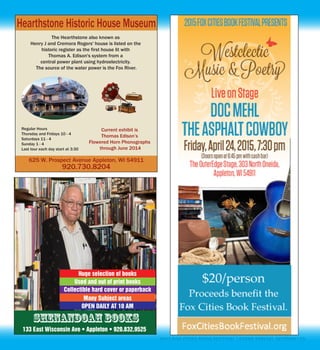 2015 FOX CITIES BOOK FESTIVAL | SCENE SPECIAL SECTION | 23
2015FOXCITIESBOOKFESTIVALPRESENTS
Westclectic
LiveonStage
DOCMEHL
THEASPHALTCOWBOY
Friday,April24,2015,7:30pm
(Doorsopenat6:45pmwithcashbar)
TheOuterEdgeStage,303NorthOneida,
Appleton,WI54911
$20perpersonwithproceedstobenefittheFoxCitiesBookFestival.
Ticketsavalableatwww.foxcitiesbookfestival.org
Sponsored by:NeenahLiteratiBookClub
Shenandoah books
133 East Wisconsin Ave • Appleton • 920.832.9525
OPEN DAILY AT 10 AM
Many Subject areas
Collectible hard cover or paperback
Used and out of print books
Huge selection of books
 