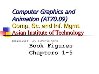 Computer Graphics and Animation (AT70.09) Comp. Sc. and Inf. Mgmt. Asian Institute of Technology Instructor : Dr. Sumanta Guha Book Figures Chapters 1-5 