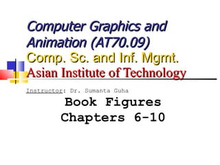 Computer Graphics and Animation (AT70.09) Comp. Sc. and Inf. Mgmt. Asian Institute of Technology Instructor : Dr. Sumanta Guha Book Figures Chapters 6-10 