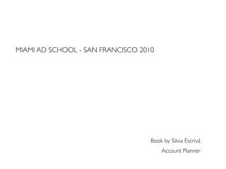 MIAMI AD SCHOOL - SAN FRANCISCO 2010




                                   Book by Silvia Escrivá
                                       Account Planner
 