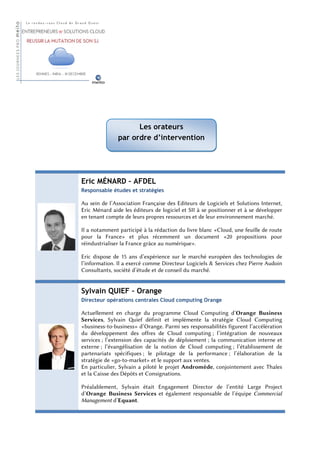  




                     Les orateurs
               par ordre d’intervention




Eric MÉNARD – AFDEL
Responsable études et stratégies

Au sein de l’Association Française des Editeurs de Logiciels et Solutions Internet,
Eric Ménard aide les éditeurs de logiciel et SII à se positionner et à se développer
en tenant compte de leurs propres ressources et de leur environnement marché.

Il a notamment participé à la rédaction du livre blanc «Cloud, une feuille de route
pour la France» et plus récemment un document «20 propositions pour
réindustrialiser la France grâce au numérique».

Eric dispose de 15 ans d’expérience sur le marché européen des technologies de
l’information. Il a exercé comme Directeur Logiciels & Services chez Pierre Audoin
Consultants, société d’étude et de conseil du marché.


Sylvain QUIEF – Orange
Directeur opérations centrales Cloud computing Orange

Actuellement en charge du programme Cloud Computing d’Orange Business
Services, Sylvain Quief définit et implémente la stratégie Cloud Computing
«business-to-business» d’Orange. Parmi ses responsabilités figurent l’accélération
du développement des offres de Cloud computing ; l’intégration de nouveaux
services ; l’extension des capacités de déploiement ; la communication interne et
externe ; l’évangélisation de la notion de Cloud computing ; l’établissement de
partenariats spécifiques ; le pilotage de la performance ; l’élaboration de la
stratégie de «go-to-market» et le support aux ventes.
En particulier, Sylvain a piloté le projet Andromède, conjointement avec Thales
et la Caisse des Dépôts et Consignations.

Préalablement, Sylvain était Engagement Director de l’entité Large Project
d’Orange Business Services et également responsable de l’équipe Commercial
Management d’Equant.
 