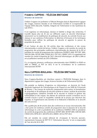 Frédéric CUPPENS – TÉLÉCOM BRETAGNE
Directeur de recherche

Frédéric Cuppens est professeur à Télécom Bretagne dans le département Logique
des Usages, Sciences Sociales et de l'Information (LUSSI) et co-responsable de
l’équipe SFIIS (Sécurité, Fiabilité, Intégrité de l’Information et des Systèmes) du
Lab-STICC.

Il est ingénieur en informatique, docteur et habilité à diriger des recherches. Il
travaille depuis plus de 20 ans sur différents sujets en sécurité informatique
notamment sur la modélisation de politiques de sécurité, du contrôle d’accès aux
réseaux et aux systèmes d’information, la détection d’intrusion et les techniques
formelles pour raffiner les politiques de sécurité et apporter la preuve de
propriétés de sécurité.

Il est l’auteur de plus de 130 articles dans des conférences et des revues
internationales à comité de lecture. Frédéric Cuppens a été membre du comité de
programme des principales conférences internationales du domaine de la SSI et
président du comité de programme des conférences ESORICS 2000, IFIP SEC 2004,
SAR-SSI 2006, SETOP 2008, CRISIS 2011, PST 2011, DBSEC 2012. Il a également été
membre du comité d’expertise de l’ACI «Sécurité Informatique» de 2003 à 2006 et
est actuellement membre du GP2 d’Allistène.

Il a co-organisé plusieurs conférences internationales dont ESORICS et RAID en
2009 et DBSEC et PST en 2012. Il est le co-fondateur de la conférence
internationale SETOP.
     

Nora CUPPENS-BOULAHIA – TÉLÉCOM BRETAGNE
Directrice de recherche
 
Nora Cuppens-Boulahia est chercheur associé à TÉLÉCOM Bretagne dans le
département Logique des Usages, Sciences Sociales et de l'Information (LUSSI).

Elle possède un diplôme d’ingénieur en informatique, un doctorat de l’école
Nationale Supérieure de l’Aéronautique et de l’Espace et une HDR de l’Université
de Rennes 1. Ses travaux de recherche comprennent entre autres, la formalisation
de propriétés et de politiques de sécurité système et réseau, analyse de protocoles
cryptographiques, validation formelle de la sécurité et analyse et gestion des
vulnérabilités et des risques. Ses thèmes de recherche actuels s’orientent vers le
contrôle d’accès à priori et traçabilité, contrôle de la privacy par réécriture des
requêtes, la fragmentation des données et la fédération d’identités et la sécurité
des web services.

Elle a publié plus de 80 articles dans des conférences et revues internationales. Elle
a fait partie de nombreux comités de programme dans le domaine de la sécurité
informatique et a été co-présidente de la conférence ESORICS 2009 et présidente
du comité de programme des conférences SETOP 2008, SETOP 2009, SAR-SSI 2009,
CRiSIS 2010, DPM 2011, SECOTS 2012, DBSEC 2012 et PST 2012.

Elle est membre du comité éditorial de «Computer & Security journal»,
représentante française de IFIP TC11 "Information Security" et est co-responsable
de l’axe sécurité de la SEE.
 