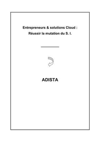 Entrepreneurs & solutions Cloud :
   Réussir la mutation du S. I.


           ____________




           ADISTA
 
