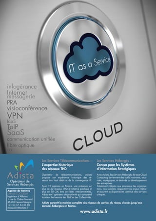 infogérance
Internet
messagerie
PRA
visioconférence
VPN
IaaS
ToIP
SaaS
communication unifiée
fibre optique
...

                        Les Services Télécommunications :                    Les Services Hébergés :
                        L’expertise historique                               Conçus pour les Systèmes
                        des réseaux THD                                      d’Information Stratégiques
                        Opérateur de télécommunications, Adista              Avec Adista, les Services Hébergés de type Cloud
                        propose son expérience historique des ré-            Computing deviennent des outils innovants, sécu-
                        seaux très haut débit et de la convergence IP.       risés, stratégiques, et destinés au développement
  Opérateur de                                                               des entreprises.
Services Hébergés       Avec 19 agences en France, une présence sur          Totalement intégrés aux processus des organisa-
                        plus de 50 réseaux THD d’initiative publique et      tions, nos solutions respectent vos enjeux métier
Agence de Rennes        plus de 10 000 kms de fibres interconnectées,        et assurent la disponibilité continue des services
Manuel COQUELIN         Adista est l’opérateur de proximité qui comprend     critiques.
Ingénieur d’Affaires    le mieux les besoins des PME et des Collectivités.
1 rue du Chêne Morand
35510 Cesson-Sévigné    Adista garantit la maitrise complète des niveaux de service, du réseau d’accès jusqu’aux
Tél : 03 57 54 54 80    données hébergées en France.
mcoquelin@adista.fr
                                                              www.adista.fr
 