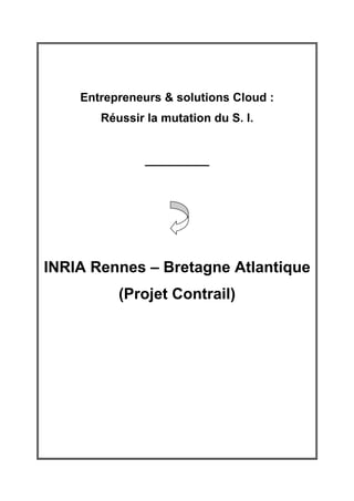 Entrepreneurs & solutions Cloud :
       Réussir la mutation du S. I.


               ____________




INRIA Rennes – Bretagne Atlantique
          (Projet Contrail)
 