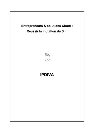 Entrepreneurs & solutions Cloud :
   Réussir la mutation du S. I.


           ____________




            IPDIVA
 
