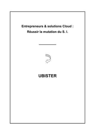 Entrepreneurs & solutions Cloud :
   Réussir la mutation du S. I.


           ____________




          UBISTER
 
