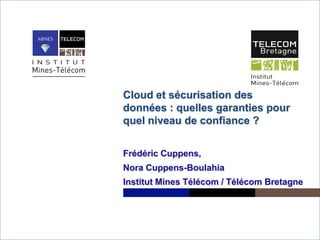 Cloud et sécurisation des
    données : quelles garanties pour
    quel niveau de confiance ?


    Frédéric Cuppens,
    Nora Cuppens-Boulahia
    Institut Mines Télécom / Télécom Bretagne




1
 