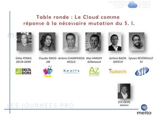 Table ronde : Le Cloud comme
      réponse à la nécessaire mutation du S. I.




Gilles PERAIS   Claudie DAVID Jérôme CHAMPENOIS Alex VARADY   Jérôme BAZIN Sylvain RÉVÉREAULT
DELTA DORE           SIB            KEOLIS       AZNetwork       ISATECH            SII




                                                                    Eric OCHS
                                                                     MMEDIA
 