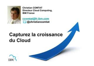 Christian COMTAT
     Directeur Cloud Computing,
     IBM France

     ccomtat@fr.ibm.com
        @christiancomtat




Capturez la croissance
du Cloud
 