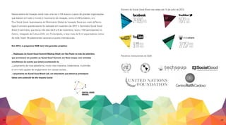 Nessa esteira da inovação social mais uma vez o IVA buscou o apoio de grandes organizações
que lideram em todo o mundo o movimento da inovação, como a UNFoundation, e o
Plus Social Good, fazendoparte do Movimento Global da Inovação Social por meio da Tecno-
logia.O primeiro grande evento foi realizado em novembro de 2012: o Seminário Social Good
Brasil.O seminário, que durou três dias (de 6 a 8 de novembro), reuniu 1150 participantes no
Centro. Integrado de Cultura (CIC), em Florianópolis, e teve mais de 9 mil espectadores online.
Ao total, foram 28 palestrantes nacionais e quatro internacionais.
Em 2013, o programa SGB tem três grandes projetos:
_ Realização do Social Good Summit Meetup Brasil, em São Paulo no mês de setembro,
que acontecerá em paralelo ao Social Good Summit, em Nova Iorque, com entradas
simultâneas do evento que estará acontecendo lá;
_Lançamento de nova plataforma, muito mais interativa, colaborativa, multimídia
e com mais opções de engajamento em causas sociais;
_Lançamento do Social Good Brasil Lab, um laboratório que testará e prototipará
ideias com potencial de alto impacto social.
Parceiros institucionais do SGB:
Número do Social Good Brasil nas redes até 15 de julho de 2013:
28 29
 