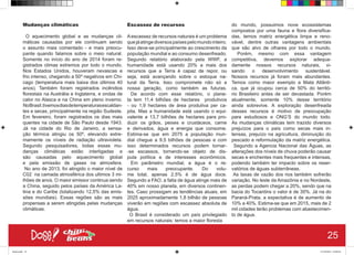 Mudanças climáticas
O aquecimento global e as mudanças cli-
máticas causadas por ele continuam sendo
o assunto mais comentado - e mais preocu-
pante quando falamos sobre o meio natural.
Somente no início do ano de 2014 foram re-
gistrados climas extremos por todo o mundo.
Nos Estados Unidos, houveram nevascas e
frio intenso, chegando a 50º negativos em Chi-
cago (temperatura mais baixa dos últimos 40
anos). Também foram registrados incêndios
florestais na Austrália e Inglaterra, e ondas de
calor no Alasca e na China em pleno inverno.
NoBrasil,tivemosdiasdetemperaturasescaldan-
tes e secas, principalmente na região Sudeste.
Em fevereiro, foram registrados os dias mais
quentes na cidade de São Paulo desde 1943.
Já na cidade do Rio de Janeiro, a sensa-
ção térmica atingiu os 50º, elevando extre-
mamente os níveis de radiação ultravioleta.
Segundo pesquisadores, todas essas mu-
danças climáticas estão interligadas e
são causadas pelo aquecimento global
e pela emissão de gases na atmosfera.
No ano de 2013, foi atingido o maior nível de
C02 na camada atmosférica dos ultimos 3 mi-
lhões de anos. O maior emissor continua sendo
a China, seguido pelos países da América La-
tina e do Caribe (totalizando 12,5% das emis-
sões mundiais). Essas regiões são as mais
propensas a serem atingidas pelas mudanças
climáticas.
Escassez de recursos
Aescassez de recursos naturais é um problema
quejáatingediversospaísespelomundointeiro.
Isso deve-se principalmente ao crescimento da
população mundial e ao consumo desenfreado.
Segundo relatório elaborado pela WWF, a
humanidade está usando 20% a mais dos
recursos que a Terra é capaz de repor, ou
seja, está avançando sobre o estoque na-
tural da Terra. Isso compromete não só a
nossa geração, como também as futuras.
De acordo com esse relatório, o plane-
ta tem 11,4 bilhões de hectares produtivos
- ou 1,9 hectares de área produtiva per ca-
pita. Mas a humanidade está usando o equi-
valente a 13,7 bilhões de hectares para pro-
duzir os grãos, peixes e crustáceos, carne
e derivados, água e energia que consome.
Estima-se que em 2075 a população mun-
dial chegue a 9,5 bilhões de pessoas e com
isso determinados recursos podem tornar-
-se escassos, tornando-se objeto de dis-
puta política e de interesses econômicos.
Em parâmetro mundial, a água é o re-
curso mais preocupante. Do volu-
me total, apenas 2,5% é de água doce.
Segundo a FAO, a falta de água atinge mais de
40% em nosso planeta, em diversos continen-
tes. Caso prossigam as tendências atuais, em
2025 aproximadamente 1,8 bilhão de pessoas
viverão em regiões com escassez absoluta de
água.
O Brasil é considerado um país privilegiado
em recursos naturais: temos a maior floresta
do mundo, possuimos nove ecossistemas
compostos por uma fauna e flora diversifica-
das, temos matriz energética limpa e reno-
vável, dentre outras vantagens ambientais
que são alvo de olhares por todo o mundo.
Porém, mesmo com essa vantagem
competitiva, devemos explorar adequa-
damente nossos recursos naturais, vi-
sando o desenvolvimento sustentável.
Nossos recursos já foram mais abundantes.
Temos como maior exemplo a Mata Atlânti-
ca, que já ocupou cerca de 50% do territó-
rio Brasileiro antes de ser devastada. Porém
atualmente, somente 10% desse território
ainda sobrevive. A exploração desenfreada
desses recursos é motivo de preocupação
para estudiosos e ONG’S do mundo todo.
As mudanças climáticas tem trazido diversos
prejuízos para o país como secas mais in-
tensas, prejuízo na agricultura, diminuição do
pescado e reformulação da matriz energética.
Segundo a Agencia Nacional das Águas, as
alterações dos níveis de chuva poderão causar
secas e enchentes mais frequentes e intensas,
podendo também ter impacto sobre os reser-
vatórios de águas subterrâneas.
As taxas de vazão dos rios também sofrerão
variação. No leste da Amazônia e no Nordeste,
as perdas podem chegar a 20%, sendo que na
bacia do Tocantins o valor é de 30%. Já na do
Paraná-Prata, a expectativa é de aumento de
10% a 40%. Estima-se que em 2015, mais de 2
mil cidades terão problemas com abastecimen-
to de água.
25
Book.indd 33 27/10/2014 03:09:42
 