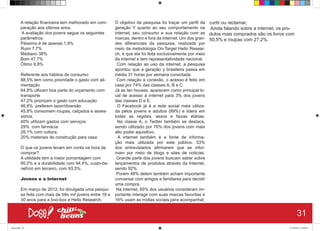 A relação financeira tem melhorado em com-
paração aos últimos anos.
A avaliação dos jovens segue os seguintes
parâmetros:
Péssimo é de apenas 1,9%
Ruim 7,7%
Mediano 38%
Bom 47,7%
Ótimo 9,8%
Referente aos hábitos de consumo:
88,5% tem como prioridade o gasto com ali-
mentação
64,8% utlizam boa parte do orçamento com
transporte
47,2% priorizam o gasto com educação
46,8% preferem lazer/diversão
45,8% consomem roupas, calçados e asses-
sórios,
40% utilizam gastos com serviços
29% com farmácia
28,1% com cultura,
20% materiais de construção para casa
O que os jovens levam em conta na hora de
comprar?
A utilidade tem a maior porcentagem com
95,2% e a durabilidade com 94,4%, custo-be-
nefício em terceiro, com 93,5%.
Jovens e a Internet
Em março de 2012, foi divulgada uma pesqui-
sa feita com mais de três mil jovens entre 18 e
30 anos para a boo-box e Hello Research.
O objetivo da pesquisa foi traçar um perfil da
geração Y quanto ao seu comportamento na
internet, seu consumo e sua relação com as
marcas, dentro e fora da internet. Um dos gran-
des diferenciais da pesquisa, realizada por
meio da metodologia On-Target Hello Resear-
ch, é que ela foi feita exclusivamente por meio
da internet e tem representatividade nacional.
Com relação ao uso da internet, a pesquisa
apontou que a geração y brasileira passa em
média 31 horas por semana conectada.
Com relação a conexão, o acesso é feito em
casa por 74% das classes A, B e C.
Já as lan houses, aparecem como principal lo-
cal de acesso à internet para 3% dos jovens
das classes D e E.
O Facebook já é a rede social mais utiliza-
da pelos jovens e adultos (89%) e lidera em
todas as regiões, sexos e faixas etárias.
Na classe A, o Twitter também se destaca,
sendo utilizado por 76% dos jovens com mais
alto poder aquisitivo.
A internet também é a fonte de informa-
ção mais utilizada por este público, 53%
dos entrevistados afirmaram que se infor-
mam por meio de blogs e sites de noticias.
Grande parte dos jovens buscam saber sobre
lançamentos de produtos através da Internet,
sendo 92%.
Porém 48% delem também acham importante
conversar com amigos e familiares para decidir
uma compra.
Na internet, 65% dos usuários consideram im-
portante interagir com suas marcas favoritas e
16% usam as mídias sociais para acompanhar,
curtir ou reclamar.
Ainda falando sobre a internet, os pro-
dutos mais comprados são os livros com
50,5% e roupas com 27,2%.
31
Book.indd 39 27/10/2014 03:09:43
 