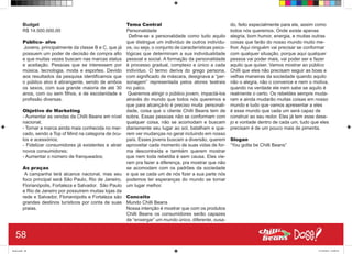 Budget
R$ 14.500.000,00
Público- alvo
Jovens, principalmente da classe B e C, que já
possuem um poder de decisão de compra alto
e que muitas vezes buscam nas marcas status
e aceitação. Pessoas que se interessem por
música, tecnologia, moda e esportes. Devido
aos resultados da pesquisa identificamos que
o público alvo é abrangente, sendo de ambos
os sexos, com sua grande maioria de até 30
anos, com ou sem filhos, e de escolaridade e
profissão diversas.
Objetivo de Marketing
- Aumentar as vendas da Chilli Beans em nível
nacional;
- Tornar a marca ainda mais conhecida no mer-
cado, sendo a Top of Mind na categoria de ócu-
los e acessórios;
- Fidelizar consumidores já existentes e atrair
novos consumidores;
- Aumentar o número de franqueados;
As praças
A campanha terá alcance nacional, mas seu
foco principal será São Paulo, Rio de Janeiro,
Florianópolis, Fortaleza e Salvador. São Paulo
e Rio de Janeiro por possuirem muitas lojas da
rede e Salvador, Florianópolis e Fortaleza são
grandes destinos turísticos por conta de suas
praias.
Tema Central
Personalidade
Define-se a personalidade como tudo aquilo
que distingue um indivíduo de outros indivídu-
os, ou seja, o conjunto de características psico-
lógicas que determinam a sua individualidade
pessoal e social. A formação da personalidade
é processo gradual, complexo e único a cada
indivíduo. O termo deriva do grego persona,
com significado de máscara, designava a “per-
sonagem” representada pelos atores teatrais
no palco.
Queremos atingir o público jovem, impactá-los
através do mundo que todos nós queremos e
que para alcançá-lo é preciso muita personali-
dade, coisa que o cliente Chilli Beans tem de
sobra. Essas pessoas não se conformam com
qualquer coisa, não se acomodam e buscam
diariamente seu lugar ao sol, batalham e que-
rem ver mudanças no geral incluindo em nosso
país. Esses jovens buscam a diversão, querem
aproveitar cada momento de suas vidas de for-
ma descontraída e também querem mostrar
que nem toda rebeldia é sem causa. Eles vie-
ram pra fazer a diferença, pra mostrar que não
se acomodam com os padrões da sociedade
e que se cada um de nós fizer a sua parte nós
podemos ter esperanças do mundo se tornar
um lugar melhor.
Conceito
Mundo Chilli Beans
Nossa intenção é mostrar que com os produtos
Chilli Beans os consumidores serão capazes
de “enxergar” um mundo único, diferente, ousa-
do, feito especialmente para ele, assim como
todos nós queremos. Onde existe apenas
alegria, bom humor, energia, e muitas outras
coisas que farão do nosso mundo muito me-
lhor. Aqui ninguém vai precisar se conformar
com qualquer situação, porque aqui qualquer
pessoa vai poder mais, vai poder ser e fazer
aquilo que quiser. Vamos mostrar ao público
Chilli que eles não precisam seguir as boas e
velhas maneiras da sociedade quando aquilo
não o alegra, não o convence e nem o motiva,
quando na verdade ele nem sabe se aquilo é
realmente o certo. Os rebeldes sempre muda-
ram e ainda mudarão muitas coisas em nosso
mundo e tudo que vamos apresentar a eles
é esse mundo que cada um será capaz de
construir ao seu redor. Eles já tem esse dese-
jo e vontade dentro de cada um, tudo que eles
precisam é de um pouco mais de pimenta.
Slogan
“You gotta be Chilli Beans”
58
Book.indd 66 27/10/2014 03:09:55
 