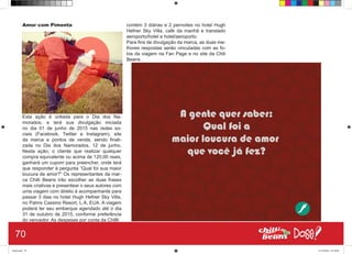 Amor com Pimenta
Esta ação é voltada para o Dia dos Na-
morados, e terá sua divulgação iniciada
no dia 01 de junho de 2015 nas redes so-
ciais (Facebook, Twitter e Instagram), site
da marca e pontos de venda, sendo finali-
zada no Dia dos Namorados, 12 de junho.
Nesta ação, o cliente que realizar qualquer
compra equivalente ou acima de 120,00 reais,
ganhará um cupom para preencher, onde terá
que responder à pergunta “Qual foi sua maior
loucura de amor?” Os representantes da mar-
ca Chilli Beans irão escolher as duas frases
mais criativas e presentear o seus autores com
uma viagem com direito à acompanhante para
passar 3 dias no hotel Hugh Hefner Sky Villa,
no Palms Cassino Resort, L.A, EUA. A viagem
poderá ter seu embarque agendado até o dia
31 de outubro de 2015, conforme preferência
do vencedor. As despesas por conta da Chillli
contém 3 diárias e 2 pernoites no hotel Hugh
Hefner Sky Villa, café da manhã e translado
aeroporto/hotel e hotel/aeroporto.
Para fins de divulgação da marca, as duas me-
lhores respostas serão vinculadas com as fo-
tos da viagem na Fan Page e no site da Chili
Beans.
70
Book.indd 78 27/10/2014 03:10:09
 
