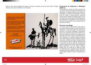 Após a ação, será divulgado um teaser do evento, contando um pouco mais sobre o Projeto
Quixote, no canal do Youtube e no Facebook.
Assessoria de Impressa e Relações
públicas
Para manter a marca na mídia e buscar no-
vos meios, iremos contratar um profissional de
assessoria e relações públicas. Ele ficará en-
carregado de produzir press-release, atuando
junto as mídias e influenciadores, buscando
sempre atrair atenção necessária para a mar-
ca e gerar buzz. Essa ação será trabalhada em
todo período da campanha a nível nacional e
terá mais força quando houver lançamentos de
produtos da marca.
Parceria com Blogs
Um novo tipo de influenciador está ganhan-
do cada vez mais espaço na rede: eles são os
blogueiros - jovens que falam com jovens sem
censura e na mesma linguagem. Entendendo
esse novo movimento que toma a internet, es-
taremos realizado parcerias com blogs jovens
que falam de moda, música e entretenimento.
Será realizado um cadastro desses parceiros
com nome do blog, nome do blogueiro, data de
aniversário, editorial do blog e interesses.Para
esses parceiros serão enviados press-release
e press-kits da marca, além de convites para
eventos patrocinados e feitos pela Chilli Beans.
Blogs escolhidos: Just Lia, Super Vaidosa,
Depois dos 15, A lista da Ju, Blog da Thais-
sa, Mistureba Chic, Vintage Guide, Obsessiva
compulsiva, Blog da Mariah, Instinto de Vestir,-
Closet Open, Fashion Culture, Testosterona e
Zebra.
74
Book.indd 82 27/10/2014 03:10:12
 