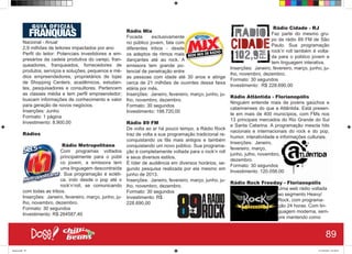 Nacional - Anual
2,9 milhões de leitores impactados por ano
Perfil do leitor: Potenciais investidores e em-
presários da cadeia produtiva do varejo, fran-
queadores, franqueados, fornecedores de
produtos, serviços e soluções, pequenos e mé-
dios empreendedores, proprietários de lojas
de Shopping Centers, acadêmicos, estudan-
tes, pesquisadores e consultores. Pertencem
as classes média e tem perfil empreendedor;
buscam informações de conhecimento e valor
para geração de novos negócios.
Inserções: Junho
Formato: 1 página
Investimento: 8.900,00
Rádios
Rádio Metropolitana
Com programas voltados
principalmente para o públi
co jovem, a emissora tem
uma linguagem descontraída
. Sua programação é ecléti-
ca, indo desde o pop até o
rock’n’roll, se comunicando
com todas as tribos.
Inserções: Janeiro, fevereiro, março, junho, ju-
lho, novembro, dezembro.
Formato: 30 segundos
Investimento: R$ 264587,40
Rádio Mix
Focada exclusivamente
no público jovem, fala com
diferentes tribos - desde
os adeptos de ritmos mais
dançantes até ao rock. A
emissora tem grande po-
tencial de penetração entre
as pessoas com idade até 30 anos e atinge
cerca de 21 milhões de ouvintes dessa faixa
etária por mês.
Inserções: Janeiro, fevereiro, março, junho, ju-
lho, novembro, dezembro.
Formato: 30 segundos
Investimento: 198.720,00
Rádio 89 FM
De volta ao ar há pouco tempo, a Rádio Rock
traz de volta a sua programação tradicional re-
conquistando os fãs mais antigos e também
conquistando um novo público. Sua programa-
ção é completamente voltada para o rock’n roll
e seus diversos estilos.
É líder de audiência em diversos horários, se-
gundo pesquisa realizada por ela mesmo em
junho de 2013.
Inserções: Janeiro, fevereiro, março, junho, ju-
lho, novembro, dezembro.
Formato: 30 segundos
Investimento: R$
228.690,00
Rádio Cidade - RJ
Faz parte do mesmo gru-
po da rádio 89 FM de São
Paulo. Sua programação
rock’n roll também é volta-
da para o público jovem e
tem linguagem interativa.
Inserções: Janeiro, fevereiro, março, junho, ju-
lho, novembro, dezembro.
Formato: 30 segundos
Investimento: R$ 228.690,00
Rádio Atlântida - Florianopólis
Ninguém entende mais de jovens gaúchos e
catarinenses do que a Atlântida. Está presen-
te em mais de 400 municípios, com FMs nos
13 principais mercados do Rio Grande do Sul
e Santa Catarina. A programação mescla hits
nacionais e internacionais do rock e do pop,
humor, interatividade e informações culturais.
Inserções: Janeiro,
fevereiro, março,
junho, julho, novembro,
dezembro.
Formato: 30 segundos
Investimento: 120.056,00
Rádio Rock Freeday - Florianopólis
Uma web rádio voltada
ao segmento Heavy/
Rock, com programa-
ção 24 horas. Com lin-
guagem moderna, sem-
pre mantendo como
89
Book.indd 97 27/10/2014 03:10:21
 