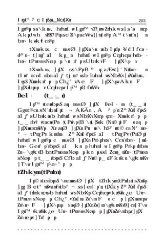 Ing-t°-°c IpSpw-_Ncn{Xw                                                 203

Ign®p. sskns‚ hnhmlw Ign™v 37˛mw Znhkw s]s´-s∂mcp
AkpJw h∂v 1997 Pqsse 31p acWw {]m]n®p. Aº-tmfn ]≈n-
bn¬ kwkvI-cn®p.
     tXma-kns‚ c≠m-asØ ]p{Xn nΩnsb Ipdp-∏-¥d If-cn-∏-
d-ºn¬ t]mƒ aI≥ kp_n≥ hnhmlw Ign®p. Ccp-hcpw hnb-∂-
bn¬ tPmen sNøp∂p. nΩn°p sUbnkv F∂ ]p{X-p≠v.
      tXma-kns‚ ]p{X≥ ssPp Bº-√q¿ aÆw-t]´ Nn‰n-e-∏≈n
tIm°m´v d∏mbn aIƒ tjm^nsb hnhm-lw-sNbvXv ]nXm-hns‚
IqsS Xma-kn-°p∂p. Ch¿°v Ae≥ F∂ ]p{Xpw Akn≥ F∂
]p{Xn-bp-ap≠v. Ccp-hcpw Ip™p-ß-fmWv.
De-l-∂≥ (t_-_n)
      Ip™n-tem-bpsS aq∂m-asØ ]p{X≥ De-l-∂m≥ (t__n)
Ggm-t®cn sN´n-bm-Ip-t∂¬ AK-Ãn≥, A∂-°p´n Zº-Xn-I-fpsS
aIƒ sUbn-knsb hnhmlw sNbvXv Xncp-∏q-cn¬ Xma-kn-°p∂p.
t__nbv°v tacn (Pn€v), Pnp (Bn), {Sok (Nn©p) F∂o aq∂p
]p{Xn-am-cm-Wp-≈Xv. aqØ ]p{Xn Pn€ns hS-°m-t©cn N°m-e-
°¬ tPm¿Pv, kmdmΩ Zº-Xn-I-fpsS aI≥ tPm¿Pv (PnØp)
hnhmlw Ign®p. c≠m-asØ ]p{Xn Pnp-hns Ccn-´n-bn¬ ]md-
bn¬ Gen-°p-´n-bpsS aI≥ kn≤p hnhmlw Ign®p. Pnp dnbm-
Zn¬ gvkv Bbn tPmen sNøp∂p. kn≤p sslZ-cm-_m-Zn¬ tPmen
sNøp∂p. t__n-bpsS Cfb aIƒ Nn©p _n.Fkv.kn. gvknwKv
]Tw Ign-™p-n¬°p∂p.
tZhkym (tPmbn)
     Ip©n-tem-bpsS mem-asØ ]p{X≥ tZhkym (tPmbn) sXmSp-
]pg Be-t°mSv amfn-tb-°¬ ss]en-°p´n, t{Xky Zº-Xn-I-fpsS
aIƒ tdmkn-ensb hnhmlw sNbvXp. Ccp-hcpw kzn‰vk¿e≥Un¬
tPmen sNøp∂p. Ch¿°v Zo]m, Zom F∂o c≠p ]p{Xn-amcpw
Znn¬ F∂ ]p{X-p-ap≠v. aqØ-]p{Xn Zo]m gvknwKv D]-cn-]-Tw
Ign™v kzn‰vk¿e≥Un¬ tPmen sNøp∂p. ]p{Xn Zombpw ]p{X≥
Znnepw ]Tn-°p-∂p.

○ ○ ○ ○ ○ ○ ○ ○ ○ ○ ○ ○ ○ ○ ○ ○ ○ ○ ○ ○ ○ ○ ○ ○ ○ ○ ○ ○ ○ ○ ○ ○ ○ ○ ○ ○ ○ ○ ○
 