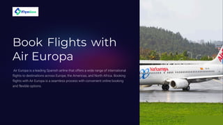 Book Flights with
Air Europa
Air Europa is a leading Spanish airline that offers a wide range of international
flights to destinations across Europe, the Americas, and North Africa. Booking
flights with Air Europa is a seamless process with convenient online booking
and flexible options.
 