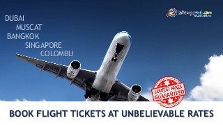 BOOK FLIGHT TICKETS AT UNBELIEVABLE RATES
DUBAI
MUSCAT
BANGKOK
SINGAPORE
COLOMBU
 