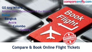 GO Any Where…… 
Amsterdam: Destination of the Month 
Dubai 
Bangkok 
Accra 
Colombo 
Sydney 
Compare & Book Online Flight Tickets 
 