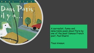 Dans Paris, il y a…
A surrealist, funny and
delectable poem about Paris by
one of the most famous French
poet, Paul Eluard...