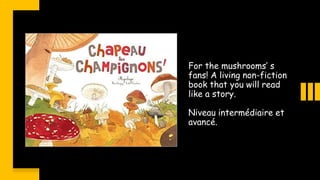 For the mushrooms’ s
fans! A living non-fiction
book that you will read
like a story.
Niveau intermédiaire et
avancé.
 