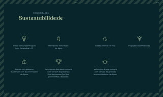 Sustentabilidade
COMODIDADES
Áreas comuns entregues
com lâmpadas LED.
Bacias com sistema
Dual Flush com economizador
de água.
Medidores individuais
de água.
Iluminação das áreas comuns
com sensor de presença
(hall de acesso, hall dos
pavimentos e escada).
Coleta seletiva de lixo.
Metais das áreas comuns
com válvula de pressão
economizadoras de água.
Irrigação automatizada.
BS’’DBS’’D
104 105
 
