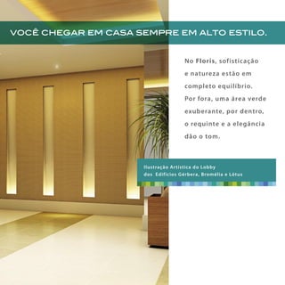 No Floris, sofisticação
e natureza estão em
completo equilíbrio.
Por fora, uma área verde
exuberante, por dentro,
o requinte e a elegância
dão o tom.
você chegar em casa sempre em alto estilo.
Ilustração Artística do Lobby
dos Edifícios Gérbera, Bromélia e Lótus
 