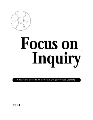 Focus on
Inquiry
A Teacher’s Guide to Implementing Inquiry-based Learning
2004
 