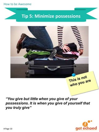 How to be Awesome

Tip 5: Minimize possessions

“You give but little when you give of your
possessions. It is when you give of yourself that
you truly give”

# Page 10

 