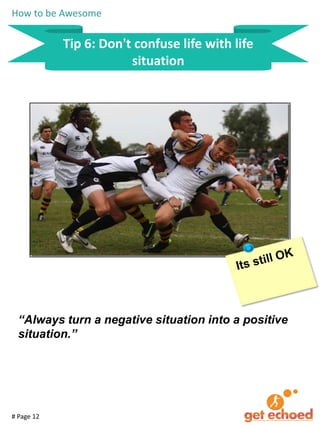 How to be Awesome

Tip 6: Don't confuse life with life
situation

“Always turn a negative situation into a positive
situation.”

# Page 12

 