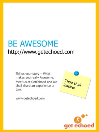 BE AWESOME

http://www.getechoed.com

Tell us your story – What
makes you really Awesome.
Meet us at GetEchoed and we
shall share an experience or
two.
www.getechoed.com

 