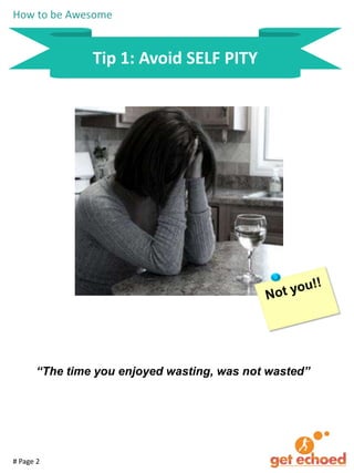 How to be Awesome

Tip 1: Avoid SELF PITY

“The time you enjoyed wasting, was not wasted”

# Page 2

 