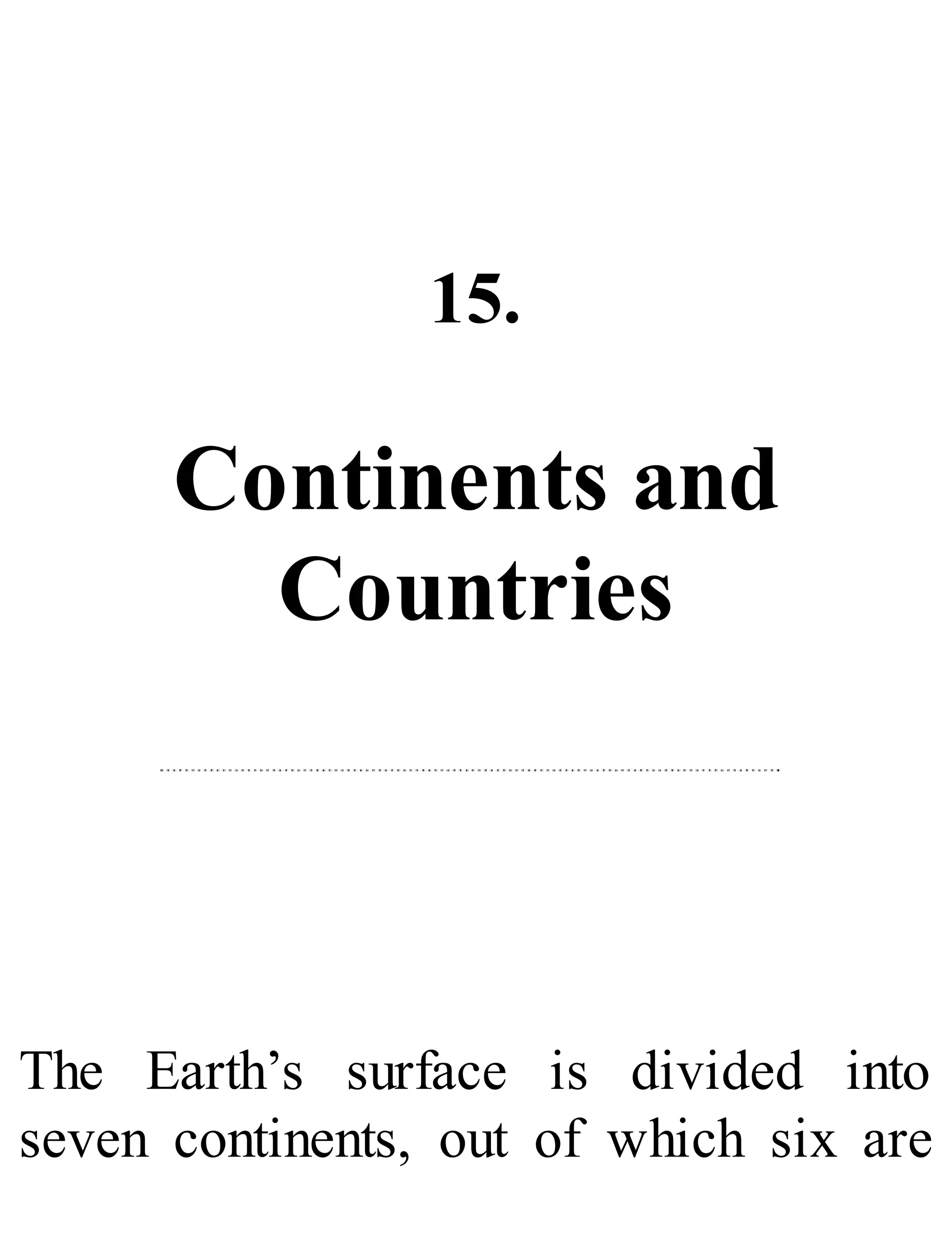 15.
Continents and
Countries
The Earth’s surface is divided into
seven continents, out of which six are
 