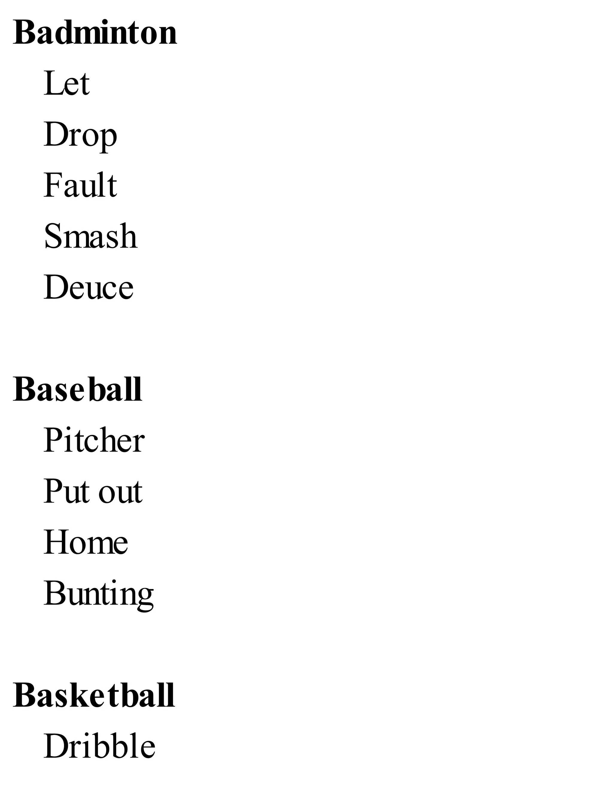 Badminton
Let
Drop
Fault
Smash
Deuce
Baseball
Pitcher
Put out
Home
Bunting
Basketball
Dribble
 