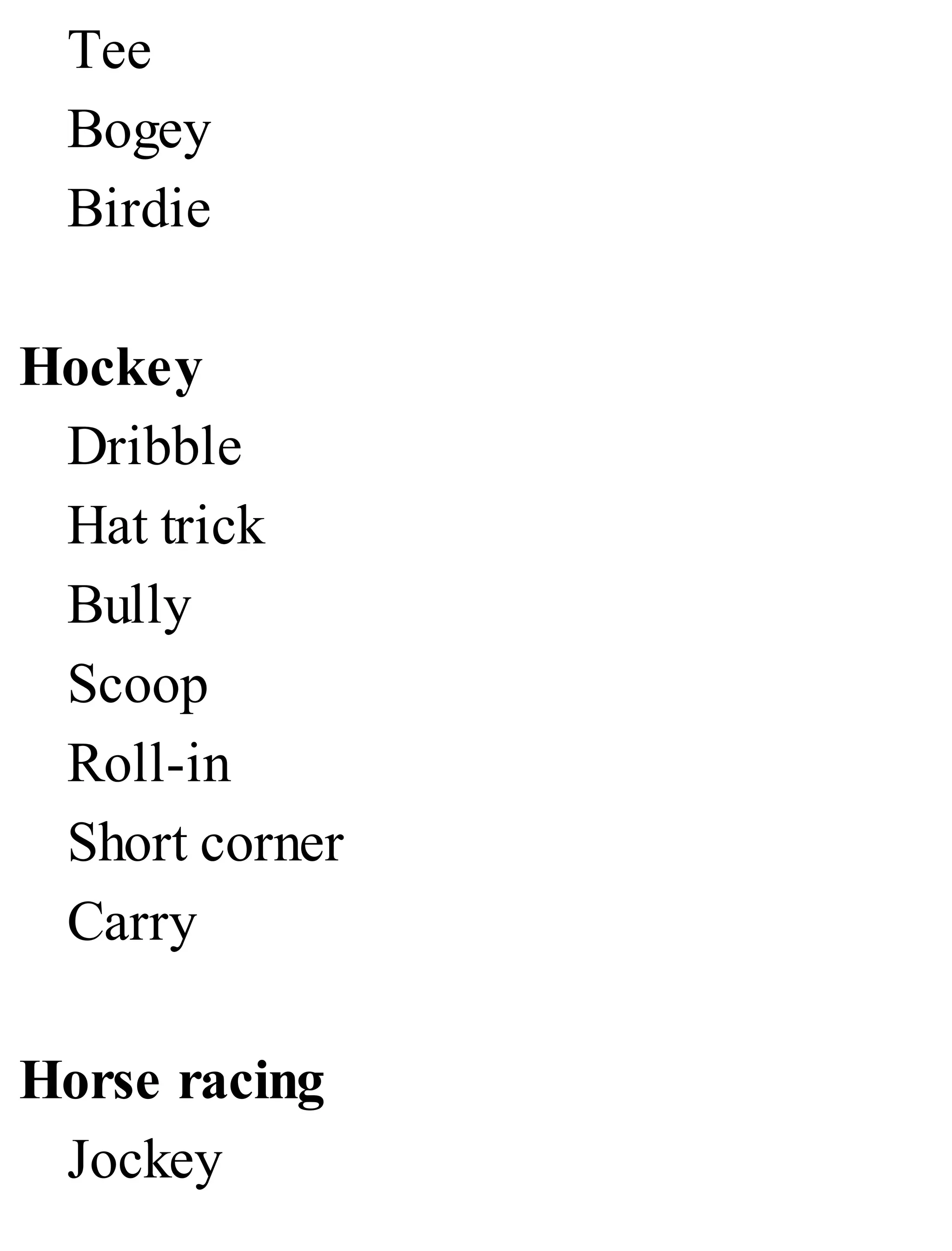 Tee
Bogey
Birdie
Hockey
Dribble
Hat trick
Bully
Scoop
Roll-in
Short corner
Carry
Horse racing
Jockey
 