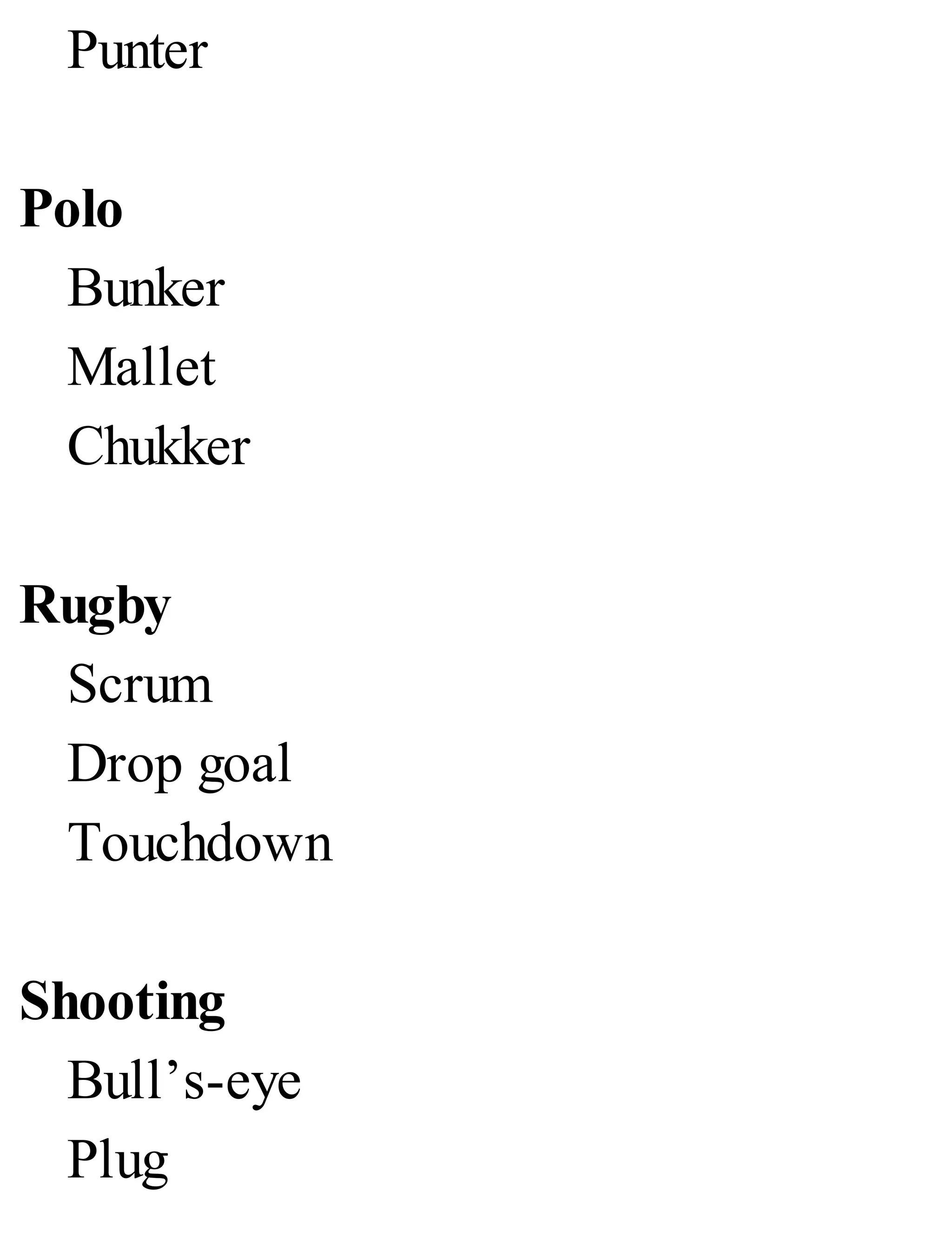 Punter
Polo
Bunker
Mallet
Chukker
Rugby
Scrum
Drop goal
Touchdown
Shooting
Bull’s-eye
Plug
 