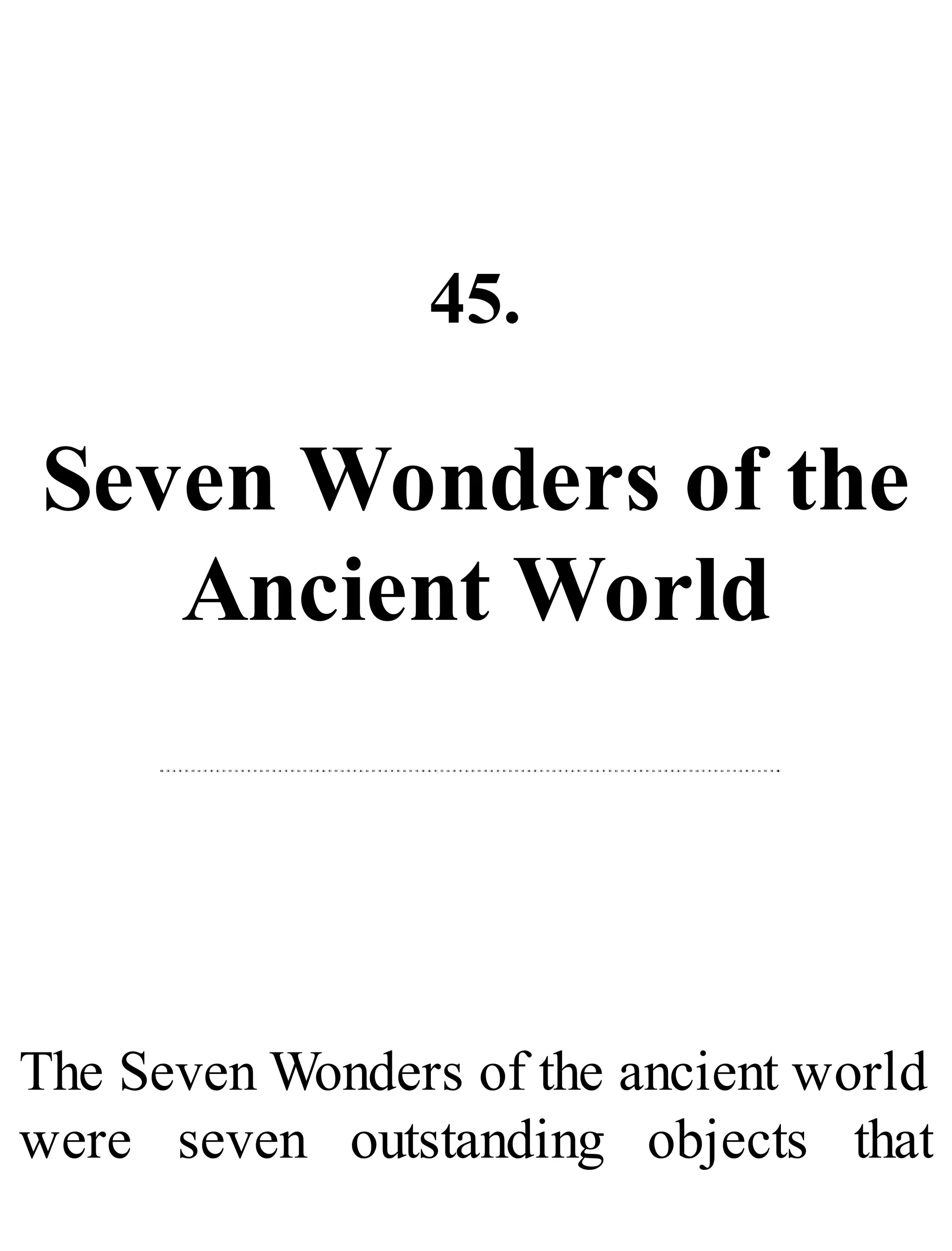 45.
Seven Wonders of the
Ancient World
The Seven Wonders of the ancient world
were seven outstanding objects that
 