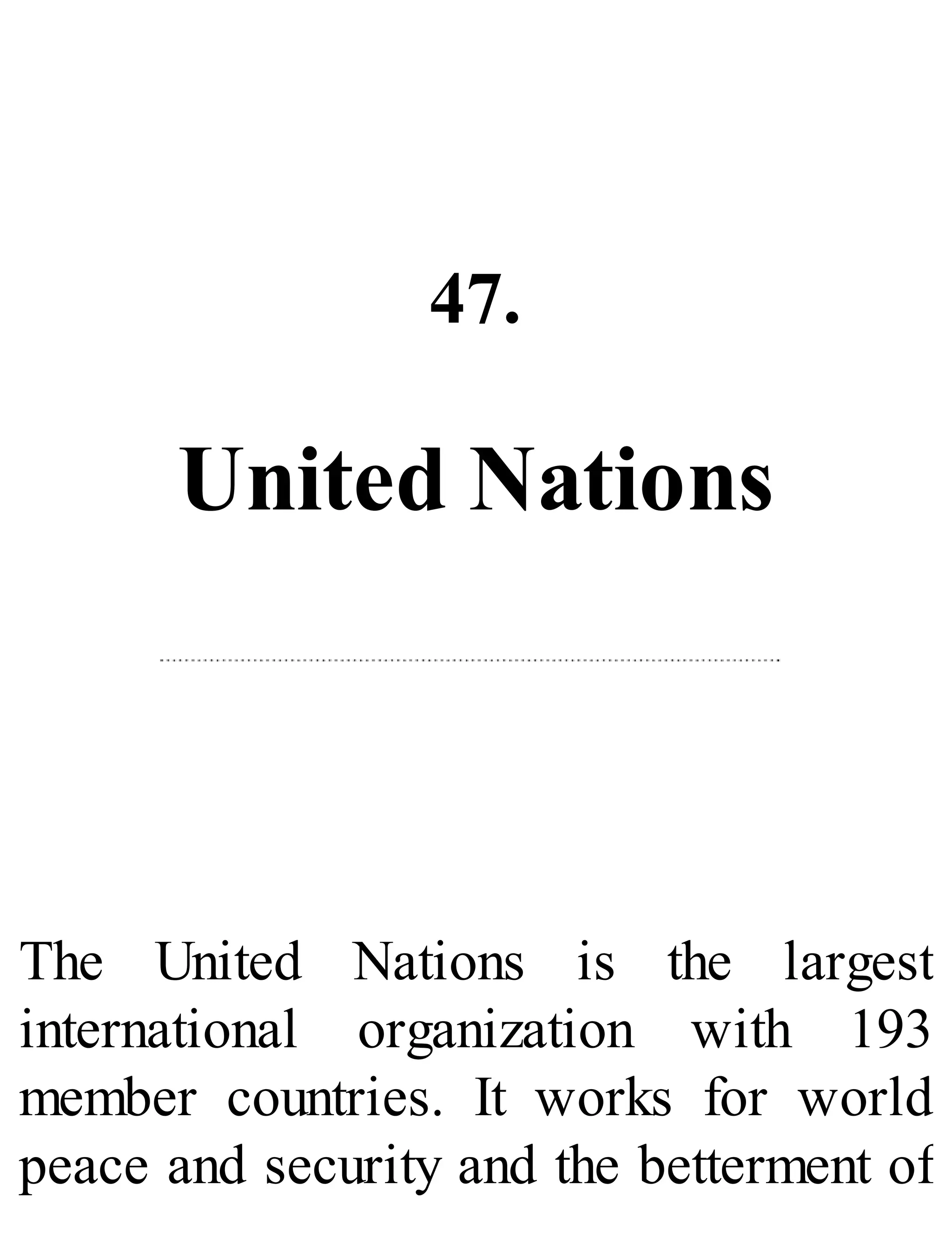 47.
United Nations
The United Nations is the largest
international organization with 193
member countries. It works for world
peace and security and the betterment of
 