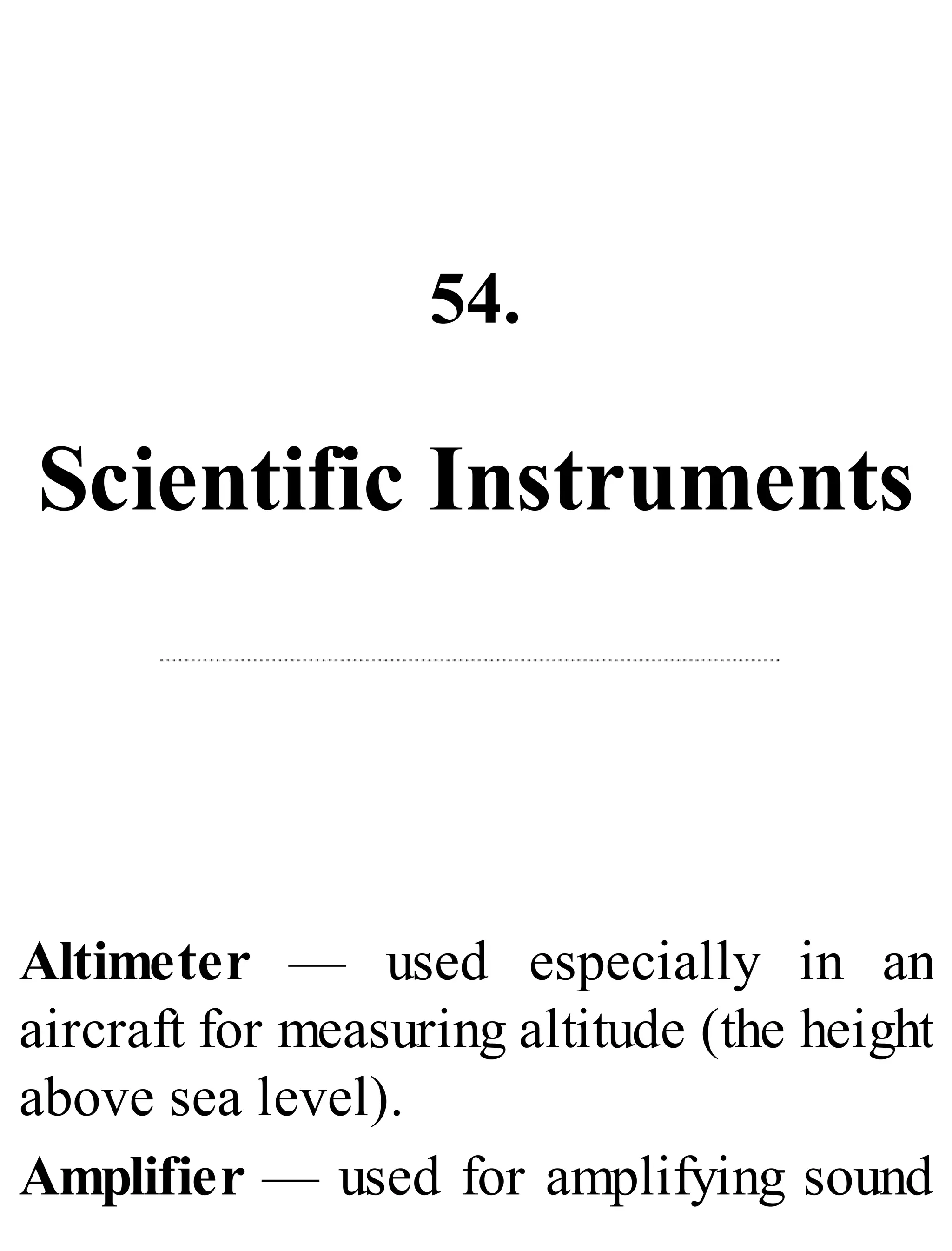 54.
Scientific Instruments
Altimeter — used especially in an
aircraft for measuring altitude (the height
above sea level).
Amplifier — used for amplifying sound
 