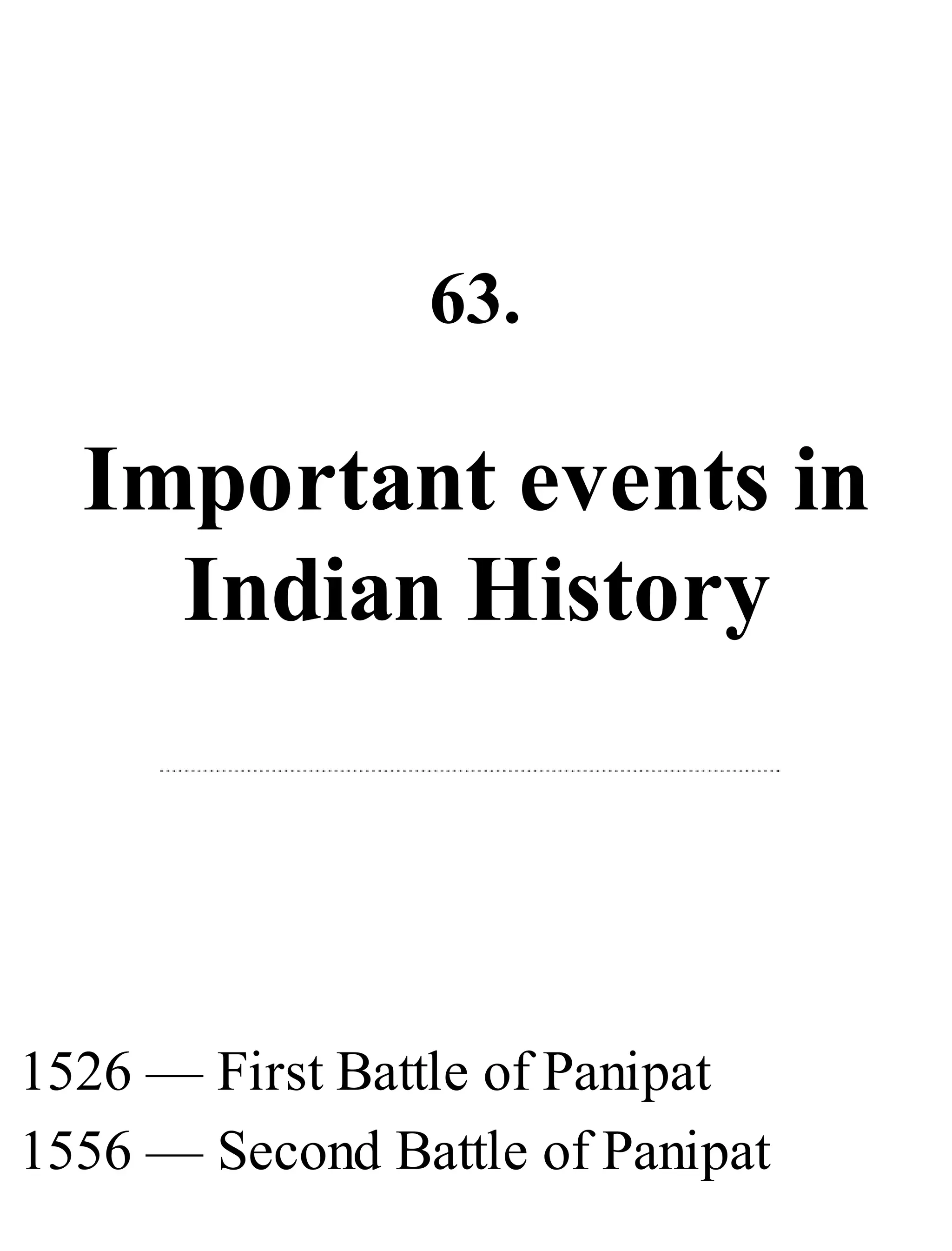 63.
Important events in
Indian History
1526 — First Battle of Panipat
1556 — Second Battle of Panipat
 