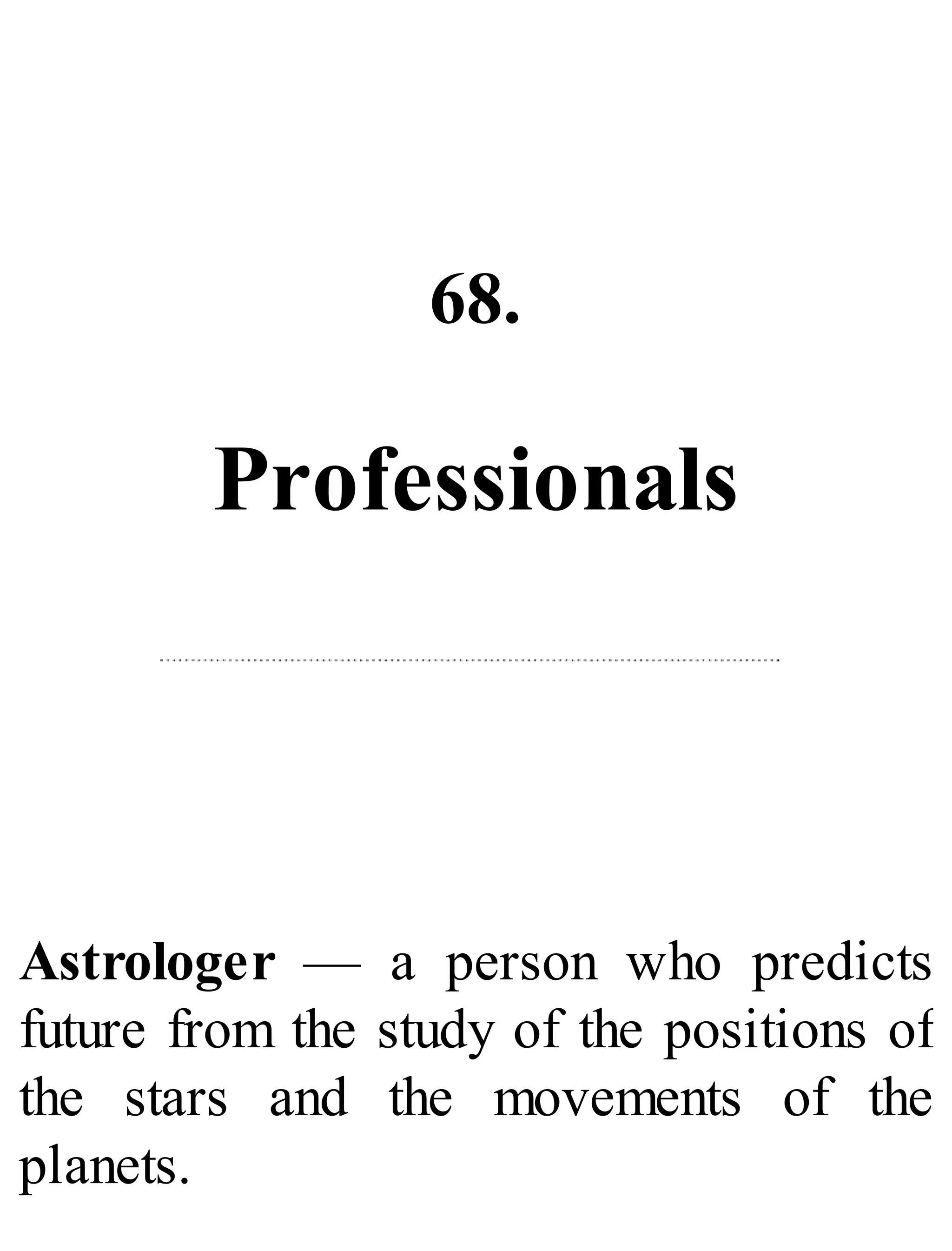 68.
Professionals
Astrologer — a person who predicts
future from the study of the positions of
the stars and the movements of the
planets.
 