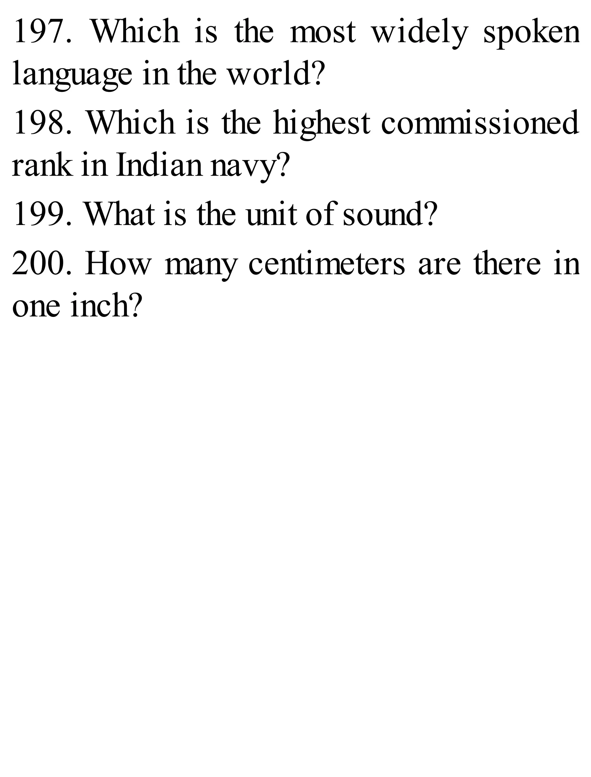 197. Which is the most widely spoken
language in the world?
198. Which is the highest commissioned
rank in Indian navy?
199. What is the unit of sound?
200. How many centimeters are there in
one inch?
 