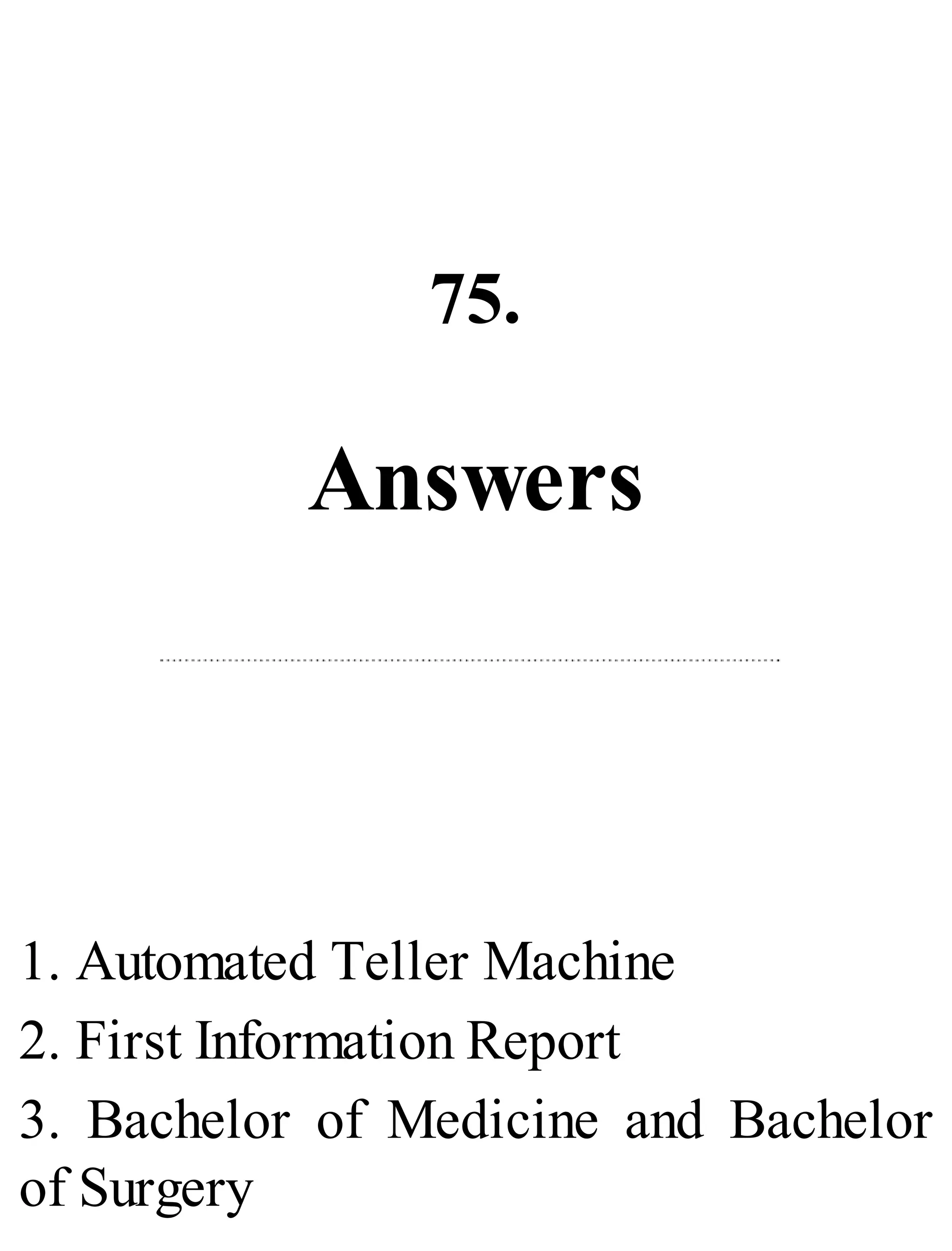 75.
Answers
1. Automated Teller Machine
2. First Information Report
3. Bachelor of Medicine and Bachelor
of Surgery
 