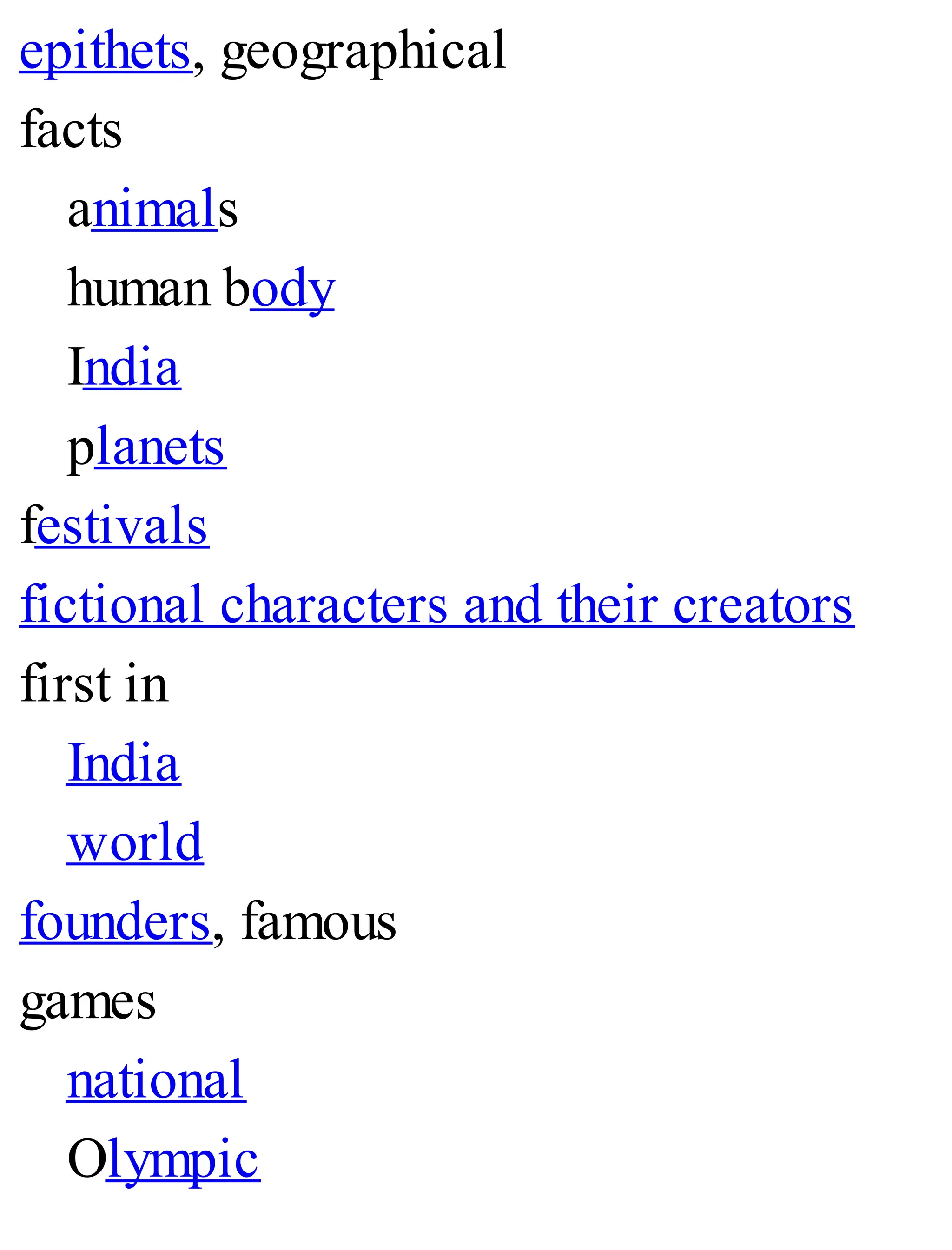 epithets, geographical
facts
animals
human body
India
planets
festivals
fictional characters and their creators
first in
India
world
founders, famous
games
national
Olympic
 
