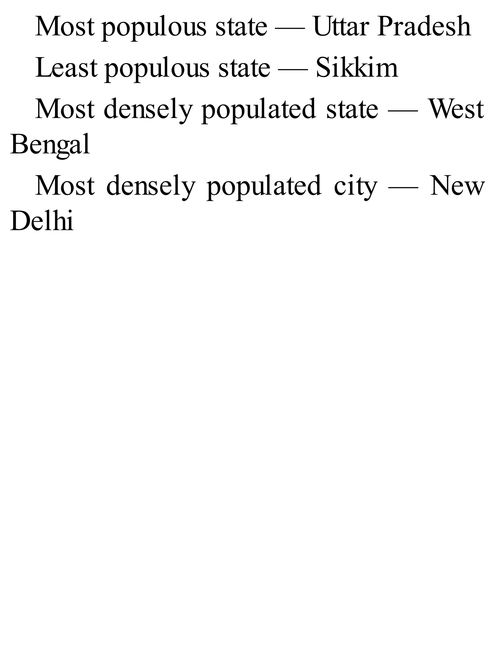 Most populous state — Uttar Pradesh
Least populous state — Sikkim
Most densely populated state — West
Bengal
Most densely populated city — New
Delhi
 