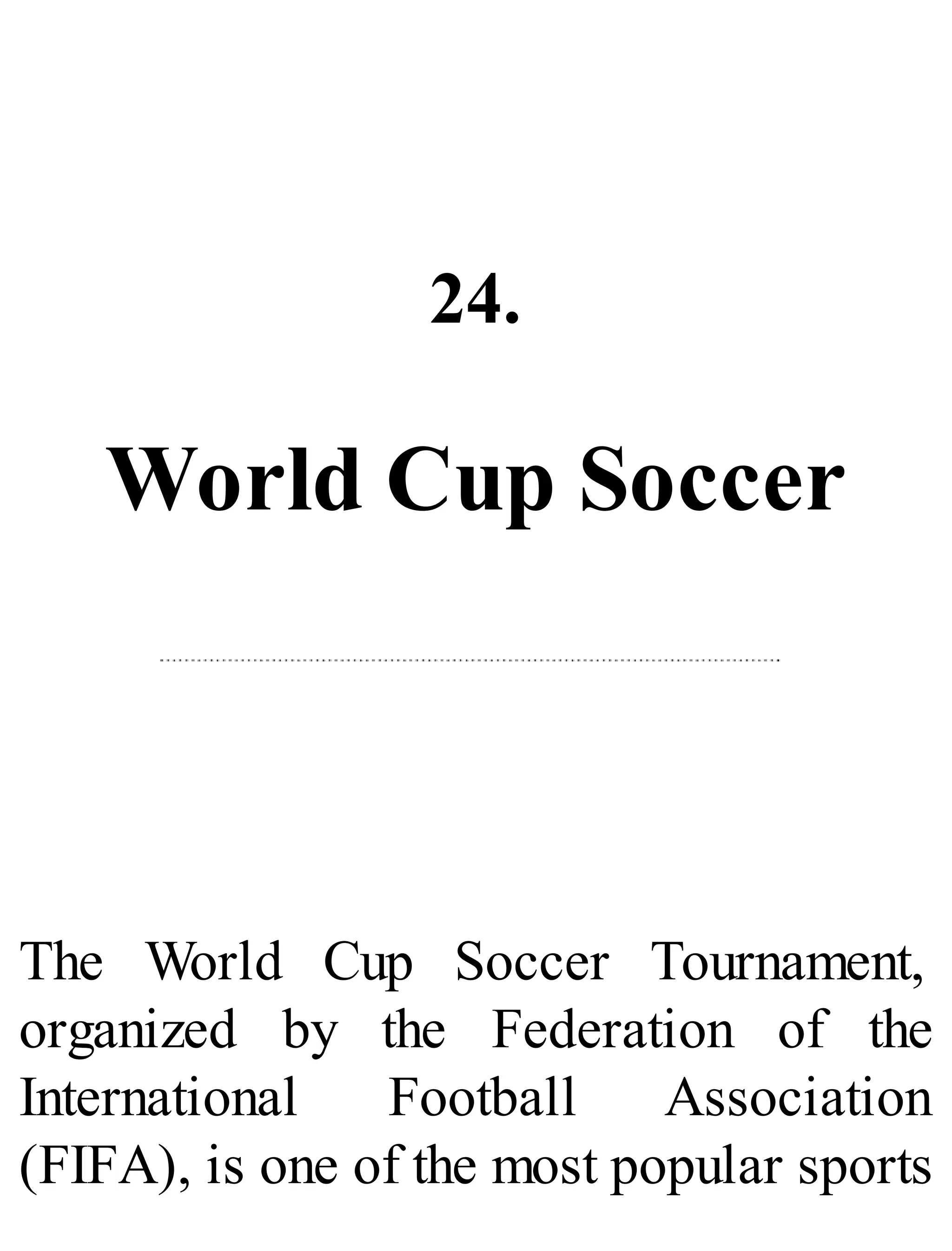 24.
World Cup Soccer
The World Cup Soccer Tournament,
organized by the Federation of the
International Football Association
(FIFA), is one of the most popular sports
 